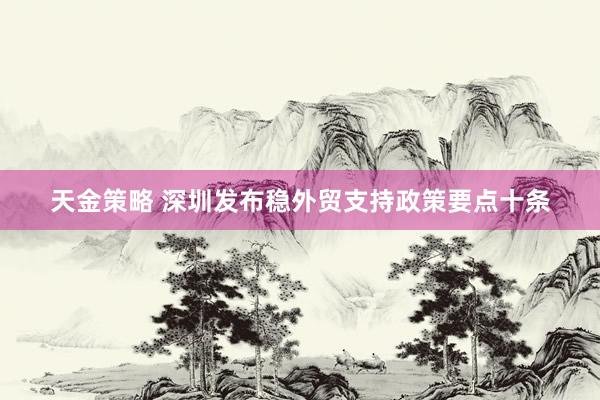 天金策略 深圳发布稳外贸支持政策要点十条