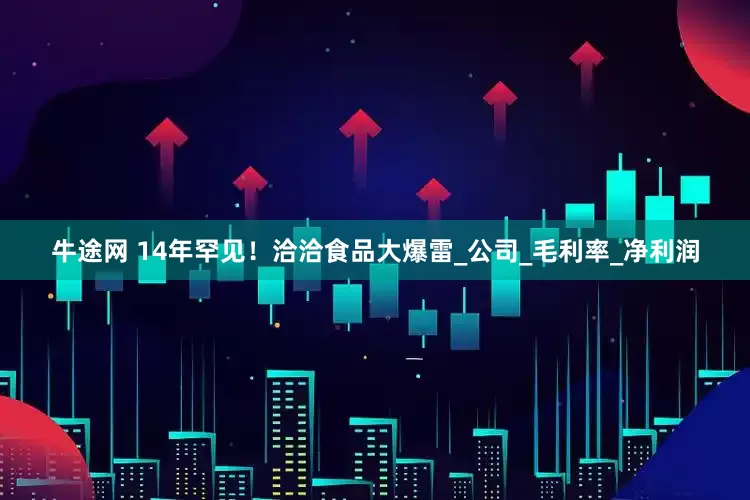 牛途网 14年罕见！洽洽食品大爆雷_公司_毛利率_净利润
