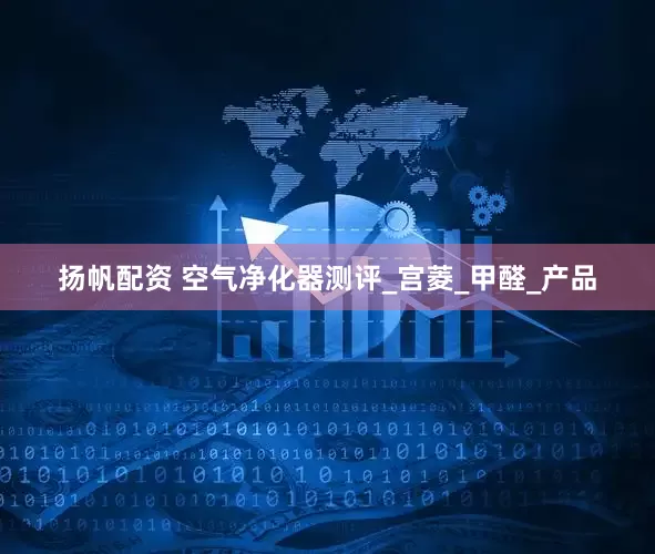 扬帆配资 空气净化器测评_宫菱_甲醛_产品