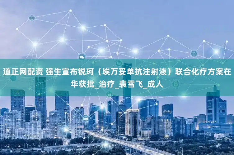 道正网配资 强生宣布锐珂（埃万妥单抗注射液）联合化疗方案在华获批_治疗_裴雪飞_成人