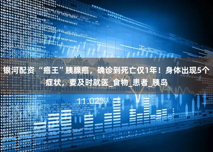 银河配资 “癌王”胰腺癌，确诊到死亡仅1年！身体出现5个症状，要及时就医_食物_患者_胰岛