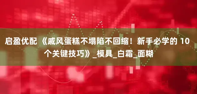 启盈优配 《戚风蛋糕不塌陷不回缩！新手必学的 10 个关键技巧》_模具_白霜_面糊