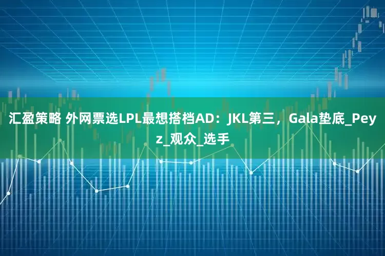 汇盈策略 外网票选LPL最想搭档AD：JKL第三，Gala垫底_Peyz_观众_选手