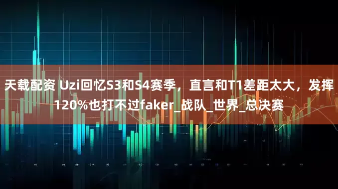 天载配资 Uzi回忆S3和S4赛季，直言和T1差距太大，发挥120%也打不过faker_战队_世界_总决赛