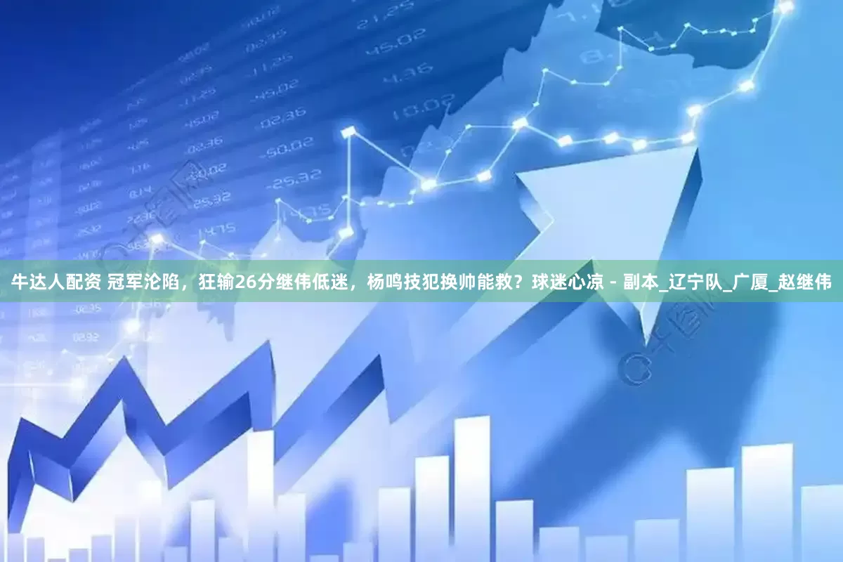牛达人配资 冠军沦陷，狂输26分继伟低迷，杨鸣技犯换帅能救？球迷心凉 - 副本_辽宁队_广厦_赵继伟