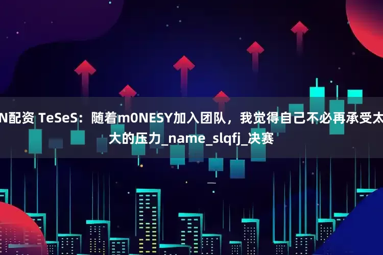 N配资 TeSeS：随着m0NESY加入团队，我觉得自己不必再承受太大的压力_name_slqfj_决赛