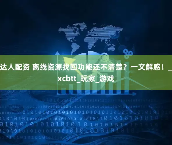 达人配资 离线资源找回功能还不清楚？一文解惑！_xcbtt_玩家_游戏