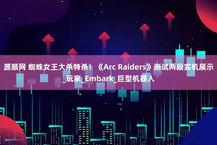 源顺网 蜘蛛女王大杀特杀！《Arc Raiders》测试两段实机展示_玩家_Embark_巨型机器人