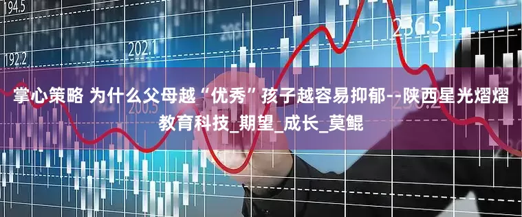 掌心策略 为什么父母越“优秀”孩子越容易抑郁--陕西星光熠熠教育科技_期望_成长_莫鲲