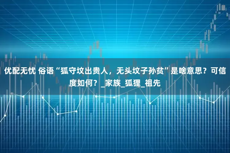 优配无忧 俗语“狐守坟出贵人，无头坟子孙贫”是啥意思？可信度如何？_家族_狐狸_祖先