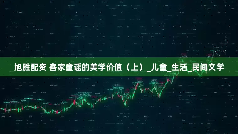 旭胜配资 客家童谣的美学价值（上）_儿童_生活_民间文学