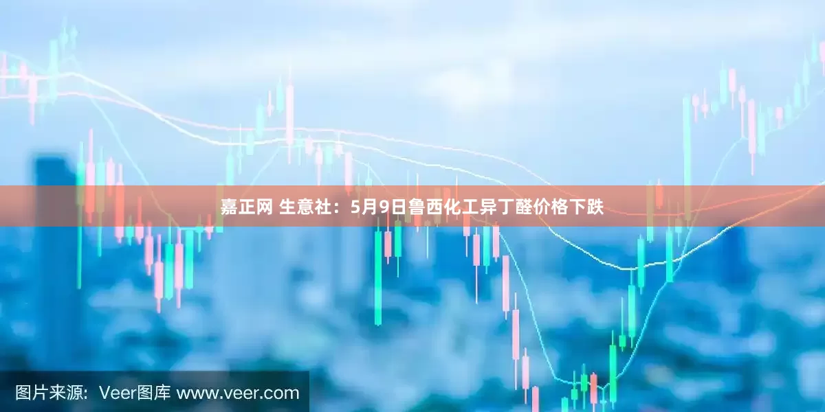 嘉正网 生意社：5月9日鲁西化工异丁醛价格下跌