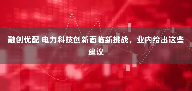 融创优配 电力科技创新面临新挑战，业内给出这些建议