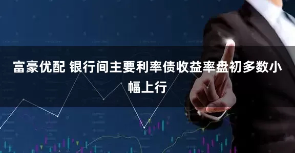 富豪优配 银行间主要利率债收益率盘初多数小幅上行