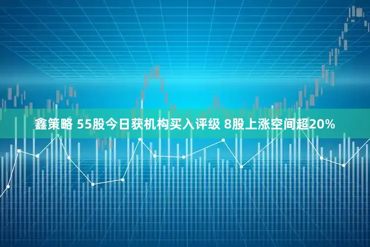 鑫策略 55股今日获机构买入评级 8股上涨空间超20%