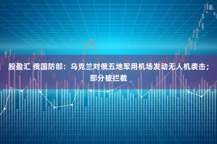 股盈汇 俄国防部：乌克兰对俄五地军用机场发动无人机袭击；部分被拦截