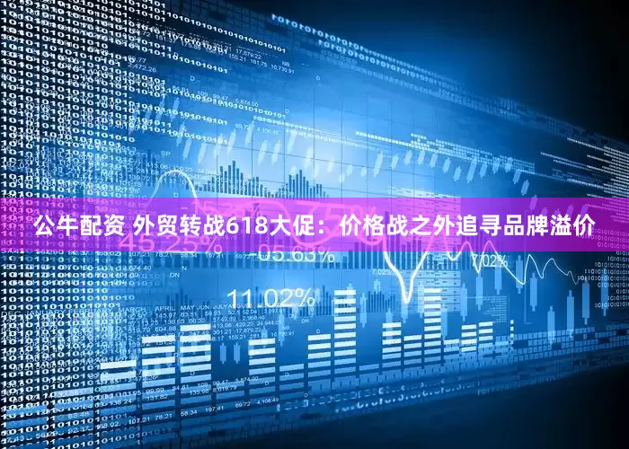 公牛配资 外贸转战618大促：价格战之外追寻品牌溢价