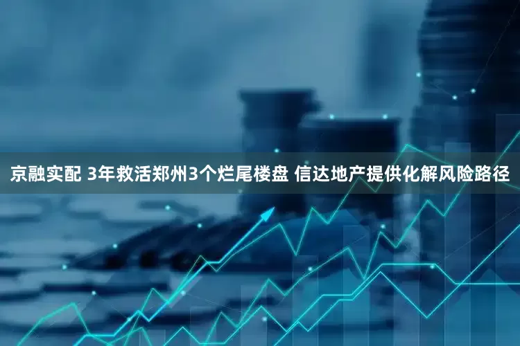 京融实配 3年救活郑州3个烂尾楼盘 信达地产提供化解风险路径