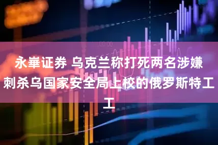 永崋证券 乌克兰称打死两名涉嫌刺杀乌国家安全局上校的俄罗斯特工