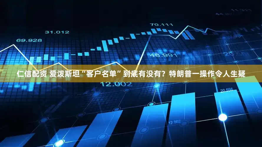 仁信配资 爱泼斯坦“客户名单”到底有没有？特朗普一操作令人生疑