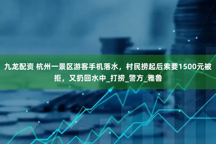 九龙配资 杭州一景区游客手机落水，村民捞起后索要1500元被拒，又扔回水中_打捞_警方_雅鲁