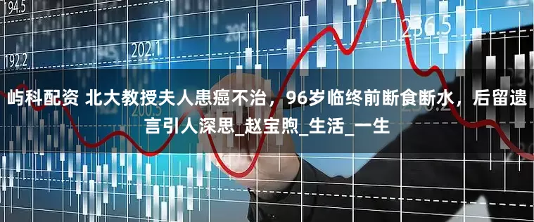 屿科配资 北大教授夫人患癌不治，96岁临终前断食断水，后留遗言引人深思_赵宝煦_生活_一生