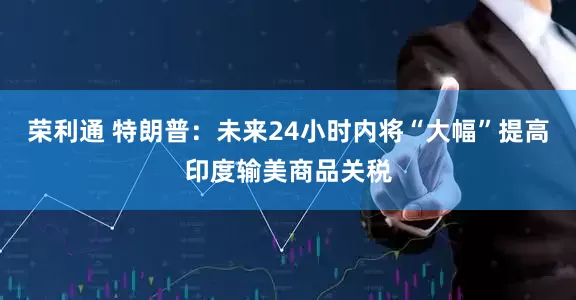 荣利通 特朗普：未来24小时内将“大幅”提高印度输美商品关税
