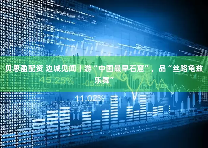 贝思盈配资 边城见闻丨游“中国最早石窟”，品“丝路龟兹乐舞”