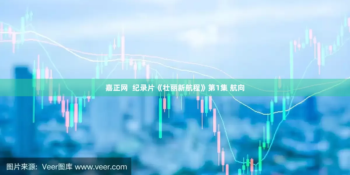嘉正网  纪录片《壮丽新航程》第1集 航向