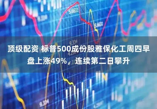 顶级配资 标普500成份股雅保化工周四早盘上涨49%，连续第二日攀升