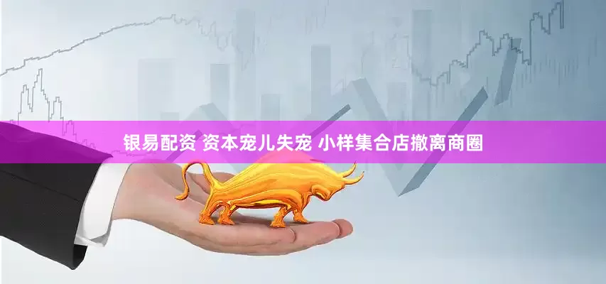 银易配资 资本宠儿失宠 小样集合店撤离商圈