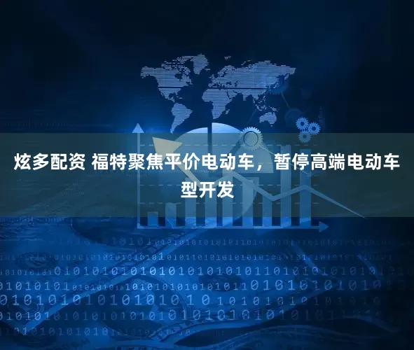 炫多配资 福特聚焦平价电动车，暂停高端电动车型开发