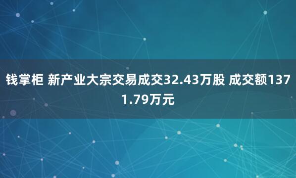 钱掌柜 新产业大宗交易成交32.43万股 成交额1371.79万元