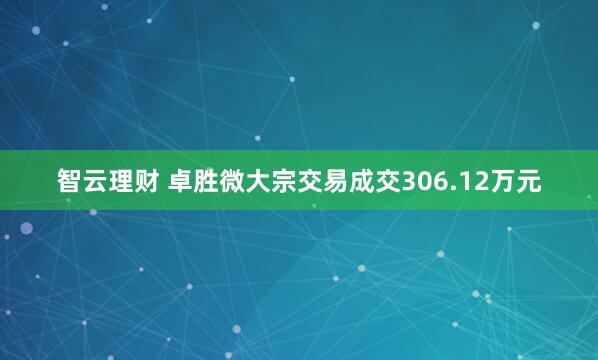 智云理财 卓胜微大宗交易成交306.12万元