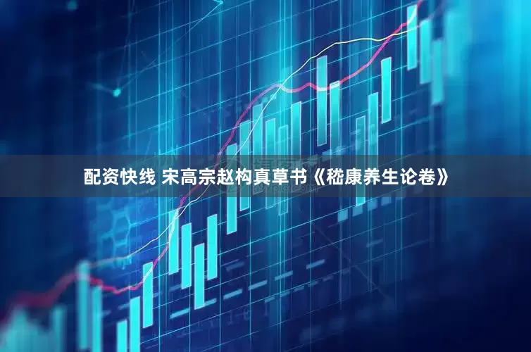配资快线 宋高宗赵构真草书《嵇康养生论卷》